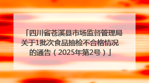 四川省苍溪县市场监督管理局关于1批次食品抽检不合格情况的通告（2025年第2号）