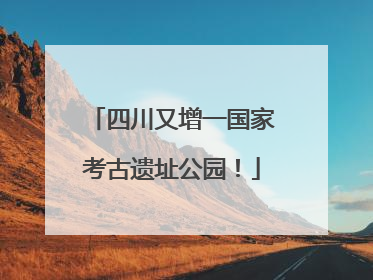 四川又增一国家考古遗址公园！