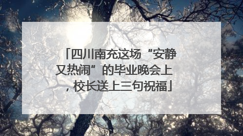 四川南充这场“安静又热闹”的毕业晚会上，校长送上三句祝福
