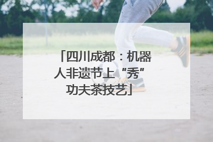 四川成都：机器人非遗节上“秀”功夫茶技艺