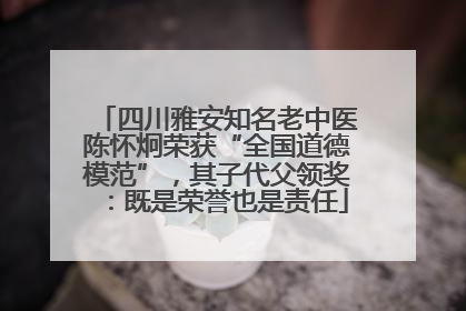 四川雅安知名老中医陈怀炯荣获“全国道德模范”，其子代父领奖：既是荣誉也是责任