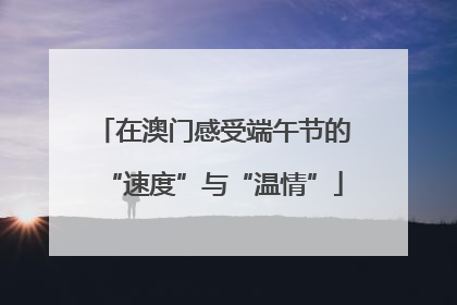 在澳门感受端午节的“速度”与“温情”