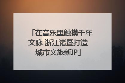在音乐里触摸千年文脉 浙江诸暨打造城市文旅新IP
