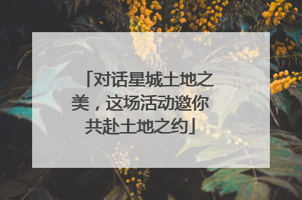 对话星城土地之美，这场活动邀你共赴土地之约