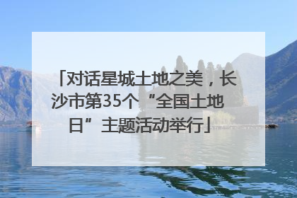 对话星城土地之美，长沙市第35个“全国土地日”主题活动举行
