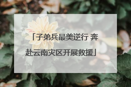 子弟兵最美逆行 奔赴云南灾区开展救援