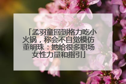 孟羽童回到格力吃小火锅，称会不自觉模仿董明珠：她给很多职场女性力量和指引