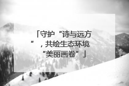 守护“诗与远方”，共绘生态环境“美丽画卷”