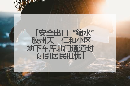 安全出口“缩水” 胶州天一仁和小区地下车库北门通道封闭引居民担忧