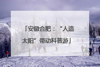 安徽合肥：“人造太阳”带动科普游