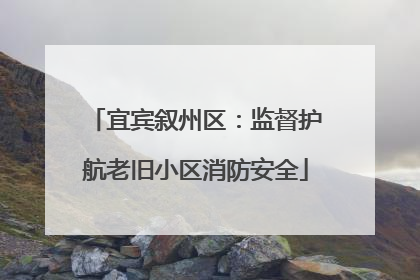 宜宾叙州区：监督护航老旧小区消防安全