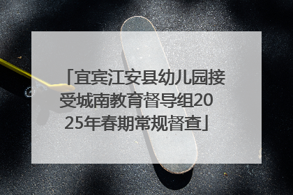 宜宾江安县幼儿园接受城南教育督导组2025年春期常规督查
