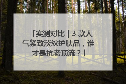 实测对比｜3 款人气紧致淡纹护肤品，谁才是抗老顶流？
