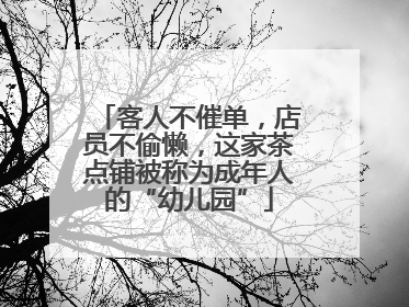 客人不催单，店员不偷懒，这家茶点铺被称为成年人的“幼儿园”
