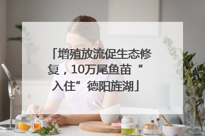 增殖放流促生态修复，10万尾鱼苗“入住”德阳旌湖