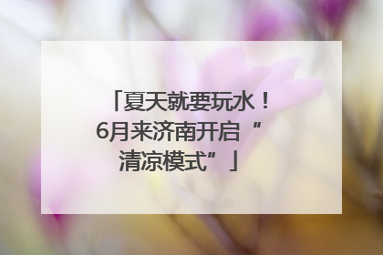夏天就要玩水！6月来济南开启“清凉模式”