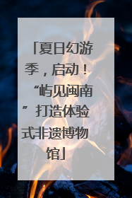 夏日幻游季，启动！“屿见闽南”打造体验式非遗博物馆