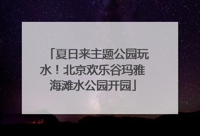夏日来主题公园玩水！北京欢乐谷玛雅海滩水公园开园