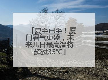 夏至已至！厦门暑气更盛，未来几日最高温将超过35℃