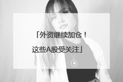 外资继续加仓！这些A股受关注