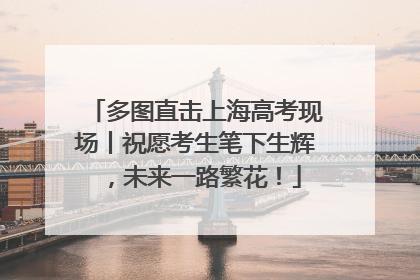 多图直击上海高考现场丨祝愿考生笔下生辉，未来一路繁花！