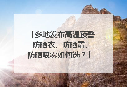 多地发布高温预警 防晒衣、防晒霜、防晒喷雾如何选？