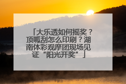 大乐透如何摇奖？顶呱刮怎么印刷？湖南体彩观摩团现场见证“阳光开奖”