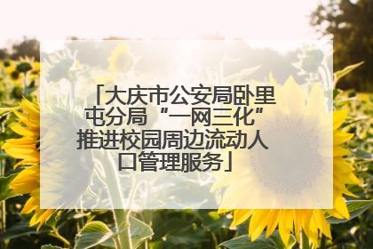 大庆市公安局卧里屯分局“一网三化”推进校园周边流动人口管理服务