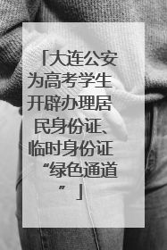大连公安为高考学生开辟办理居民身份证、临时身份证“绿色通道”