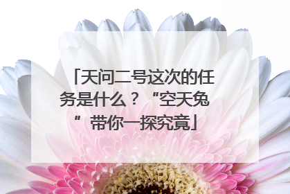 天问二号这次的任务是什么？“空天兔”带你一探究竟