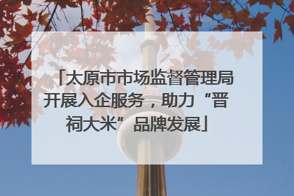太原市市场监督管理局开展入企服务，助力“晋祠大米”品牌发展