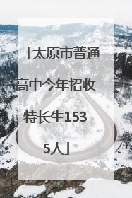 太原市普通高中今年招收特长生1535人