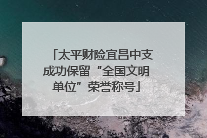 太平财险宜昌中支成功保留“全国文明单位”荣誉称号