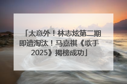 太意外！林志炫第二期即遭淘汰！马嘉祺《歌手2025》揭榜成功