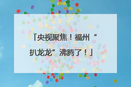 央视聚焦！福州“扒龙龙”沸腾了！