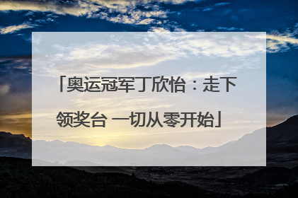奥运冠军丁欣怡：走下领奖台 一切从零开始