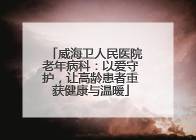 威海卫人民医院老年病科：以爱守护，让高龄患者重获健康与温暖