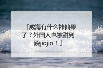 威海有什么神仙果子？外国人也被甜到跺jiojio！
