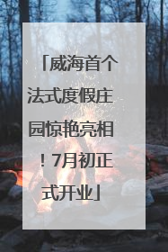 威海首个法式度假庄园惊艳亮相！7月初正式开业