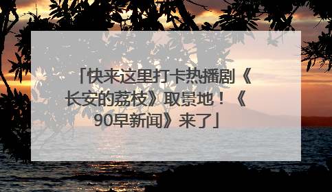 快来这里打卡热播剧《长安的荔枝》取景地！《90早新闻》来了