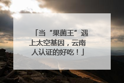 当“果菌王”遇上太空基因，云南人认证的好吃！