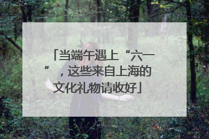 当端午遇上“六一”，这些来自上海的文化礼物请收好