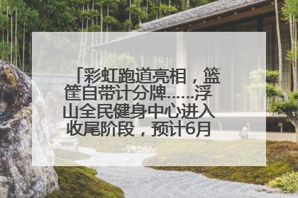 彩虹跑道亮相，篮筐自带计分牌……浮山全民健身中心进入收尾阶段，预计6月30日试运营