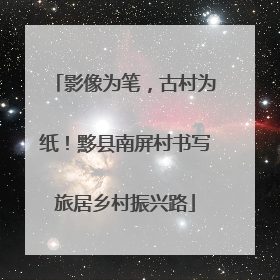 影像为笔，古村为纸！黟县南屏村书写旅居乡村振兴路