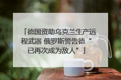 德国资助乌克兰生产远程武器 俄罗斯警告德“已再次成为敌人”