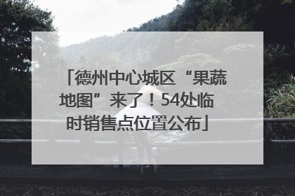 德州中心城区“果蔬地图”来了！54处临时销售点位置公布
