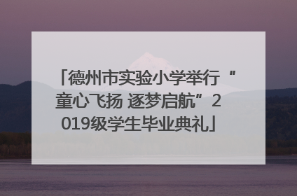 德州市实验小学举行“童心飞扬 逐梦启航”2019级学生毕业典礼