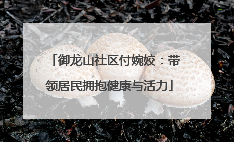 御龙山社区付婉姣：带领居民拥抱健康与活力
