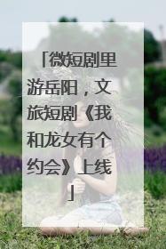 微短剧里游岳阳，文旅短剧《我和龙女有个约会》上线