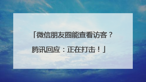 微信朋友圈能查看访客？腾讯回应：正在打击！